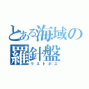 とある海域の羅針盤（ラストボス）