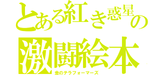 とある紅き惑星の激闘絵本合法衢　（＊´∀｀＊）ノ。＋゜＊。 （金のテラフォーマーズ ）