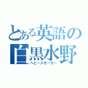 とある英語の白黒水野（ヘビースモーカー）