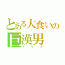 とある大食いの巨漢男（トリコ）