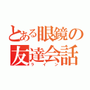 とある眼鏡の友達会話（ライン）