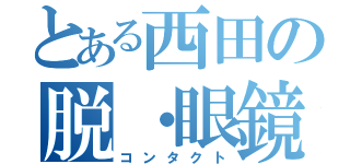 とある西田の脱・眼鏡（コンタクト）