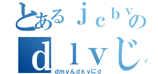 とあるｊｃｂｖｊｄｂのｄｌｖじょｄｊゔぉｄ（ｄｍｖんｄｋｖにｄ）