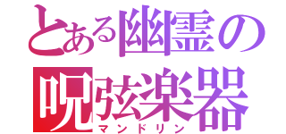 とある幽霊の呪弦楽器（マンドリン）