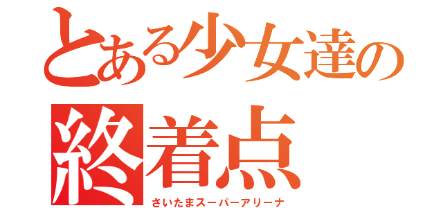 とある少女達の終着点（さいたまスーパーアリーナ）