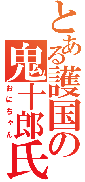 とある護国の鬼十郎氏（おにちゃん）