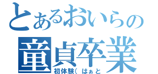 とあるおいらの童貞卒業（初体験（はぁと）