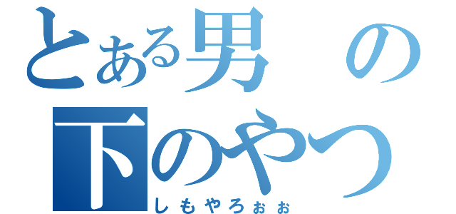 とある男の下のやつ（しもやろぉぉ）