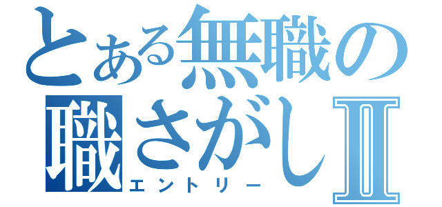 とある無職の職さがしⅡ（エントリー）