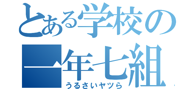 とある学校の一年七組（うるさいヤツら）