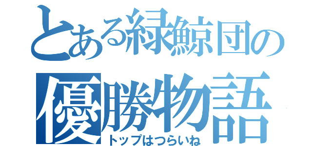 とある緑鯨団の優勝物語（トップはつらいね）