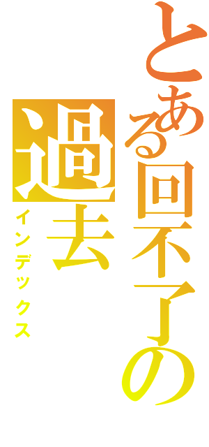 とある回不了の過去（インデックス）