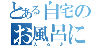 とある自宅のお風呂に（入る♪）