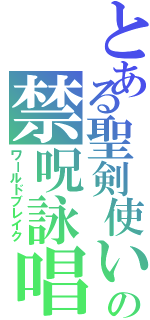 とある聖剣使いの禁呪詠唱（ワールドブレイク）