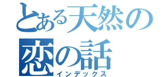 とある天然の恋の話（インデックス）