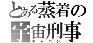 とある蒸着の宇宙刑事（ギャバン）