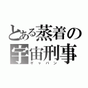 とある蒸着の宇宙刑事（ギャバン）