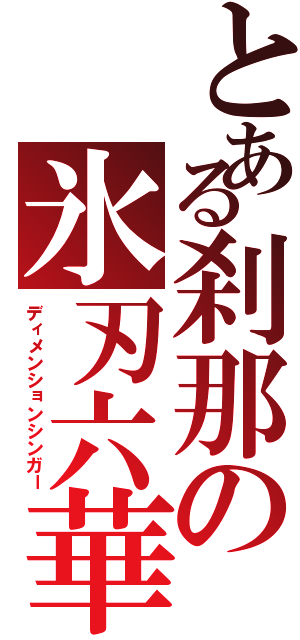 とある刹那の氷刃六華（ディメンションシンガー）