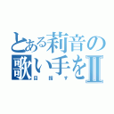 とある莉音の歌い手をⅡ（目指す）