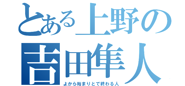 とある上野の吉田隼人（よから始まりとで終わる人）