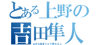 とある上野の吉田隼人（よから始まりとで終わる人）