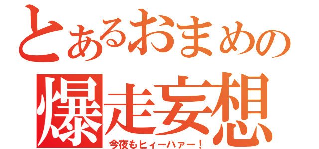 とあるおまめの爆走妄想（今夜もヒィーハァー！）