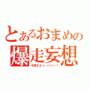 とあるおまめの爆走妄想（今夜もヒィーハァー！）