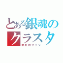 とある銀魂のクラスタ（熱狂的ファン）