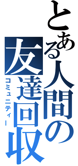 とある人間の友達回収（コミュニティー）