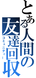 とある人間の友達回収（コミュニティー）