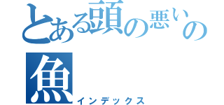 とある頭の悪いの魚（インデックス）