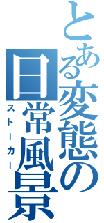 とある変態の日常風景（ストーカー）