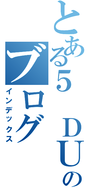 とある５ ＤＵＣＫ ＨＵのブログ（インデックス）