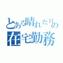 とある晴れた日の在宅勤務（）