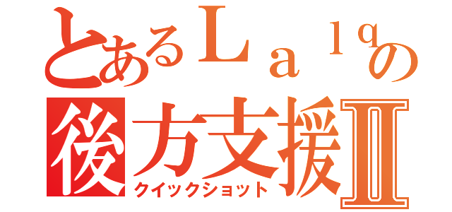 とあるＬａｌｑｚの後方支援Ⅱ（クイックショット）