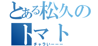 とある松久のトマト（チャラいーーー）