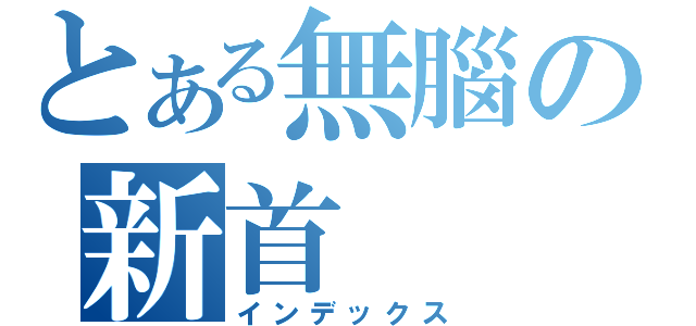 とある無腦の新首（インデックス）