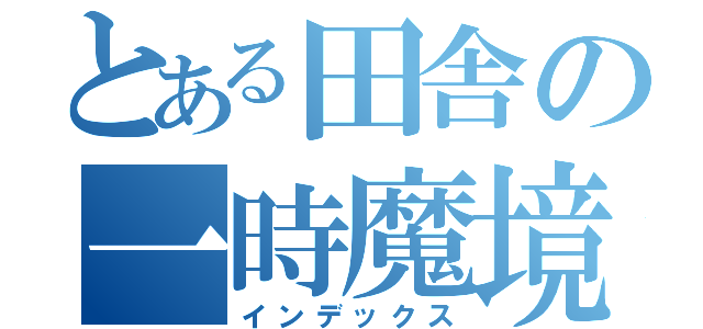 とある田舎の一時魔境（インデックス）