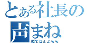 とある社長の声まね（似てねぇよｗｗ）