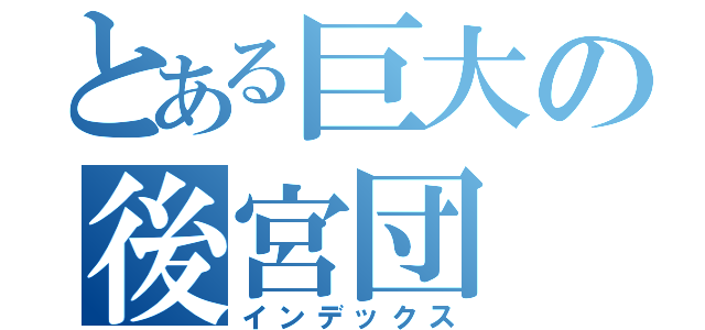 とある巨大の後宮団（インデックス）