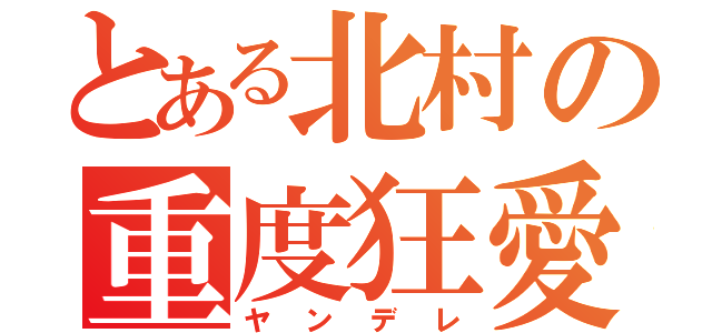 とある北村の重度狂愛（ヤンデレ）