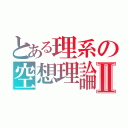 とある理系の空想理論Ⅱ（）