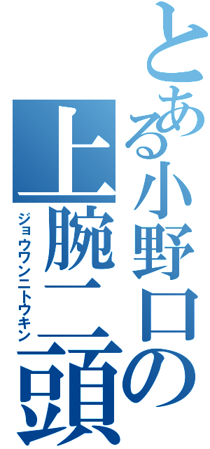 とある小野口の上腕二頭筋（ジョウワンニトウキン）