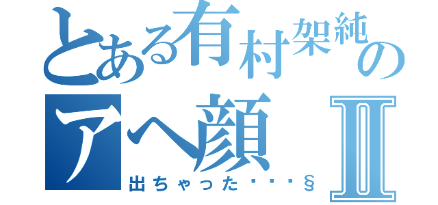 とある有村架純のアヘ顔Ⅱ（出ちゃった💧）