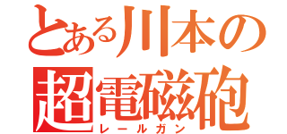 とある川本の超電磁砲（レールガン）