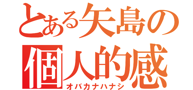 とある矢島の個人的感想（オバカナハナシ）