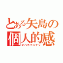 とある矢島の個人的感想（オバカナハナシ）