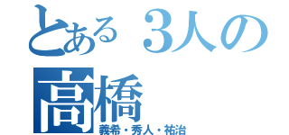 とある３人の高橋（義希・秀人・祐治）