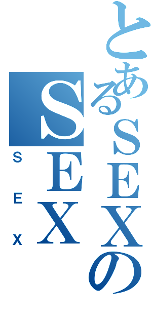 とあるＳＥＸのＳＥＸ（ＳＥＸ）