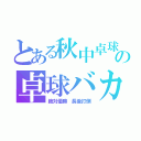 とある秋中卓球部の卓球バカ（絶対優勝 長後打倒）